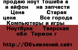 продаю ноут.Тошиба а210 и айфон 4s на запчасти › Цена ­ 1 500 › Старая цена ­ 32 000 - Все города Компьютеры и игры » Ноутбуки   . Тверская обл.,Торжок г.